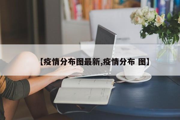 【疫情分布图最新,疫情分布 图】